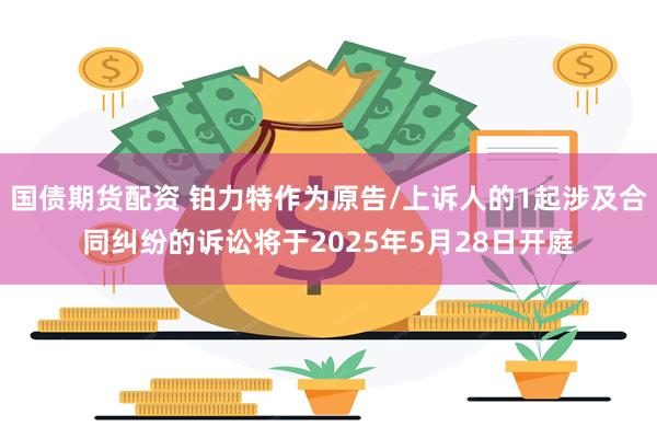 国债期货配资 铂力特作为原告/上诉人的1起涉及合同纠纷的诉讼将于2025年5月28日开庭