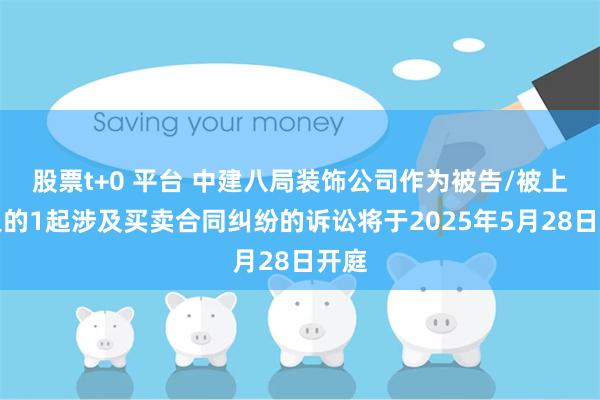 股票t+0 平台 中建八局装饰公司作为被告/被上诉人的1起涉及买卖合同纠纷的诉讼将于2025年5月28日开庭
