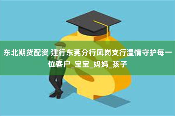 东北期货配资 建行东莞分行凤岗支行温情守护每一位客户_宝宝_妈妈_孩子