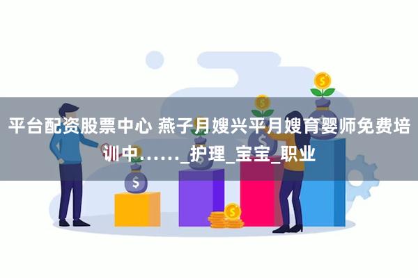 平台配资股票中心 燕子月嫂兴平月嫂育婴师免费培训中……_护理_宝宝_职业