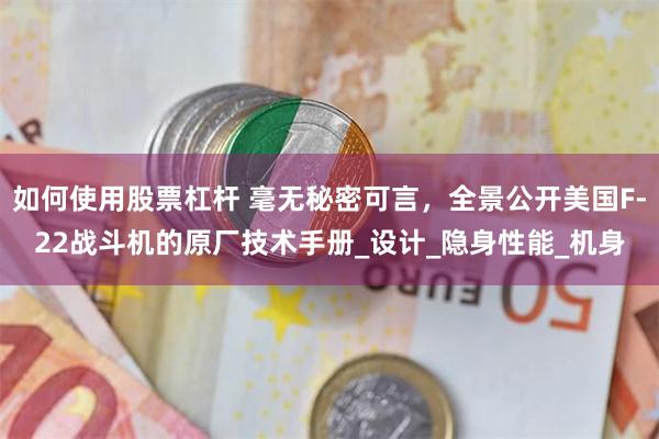 如何使用股票杠杆 毫无秘密可言，全景公开美国F-22战斗机的原厂技术手册_设计_隐身性能_机身
