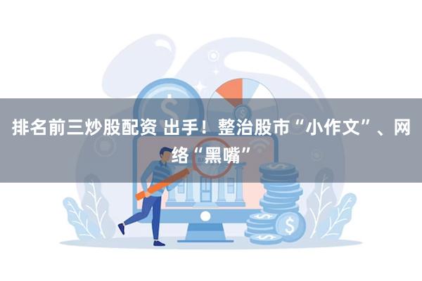 排名前三炒股配资 出手！整治股市“小作文”、网络“黑嘴”