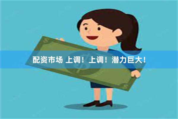 配资市场 上调！上调！潜力巨大！