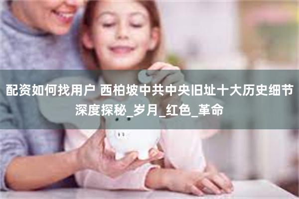 配资如何找用户 西柏坡中共中央旧址十大历史细节深度探秘_岁月_红色_革命