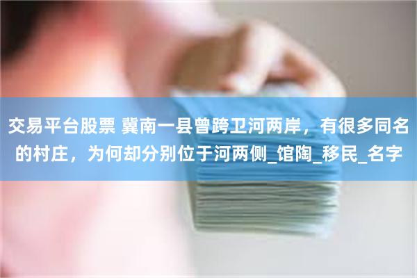 交易平台股票 冀南一县曾跨卫河两岸，有很多同名的村庄，为何却分别位于河两侧_馆陶_移民_名字