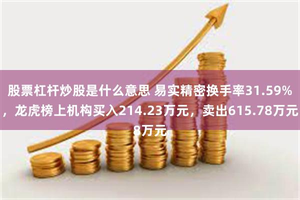 股票杠杆炒股是什么意思 易实精密换手率31.59%，龙虎榜上机构买入214.23万元，卖出615.78万元