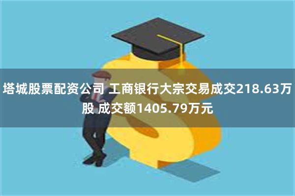 塔城股票配资公司 工商银行大宗交易成交218.63万股 成交额1405.79万元