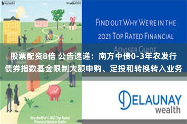 股票配资8倍 公告速递：南方中债0-3年农发行债券指数基金限制大额申购、定投和转换转入业务