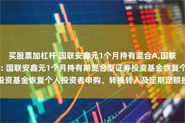 买股票加杠杆 国联安鑫元1个月持有混合A,国联安鑫元1个月持有混合C: 国联安鑫元1个月持有期混合型证券投资基金恢复