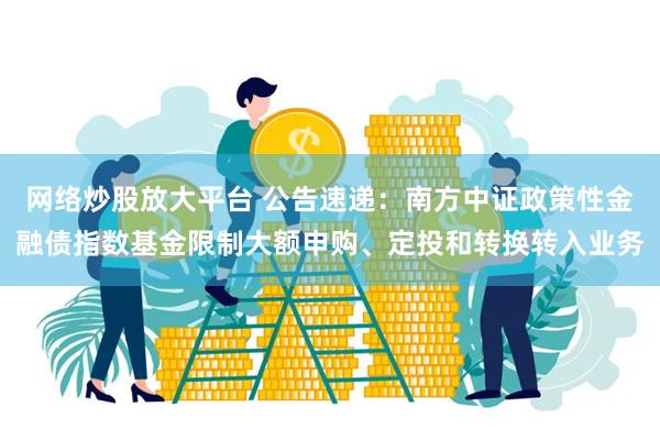 网络炒股放大平台 公告速递：南方中证政策性金融债指数基金限制大额申购、定投和转换转入业务
