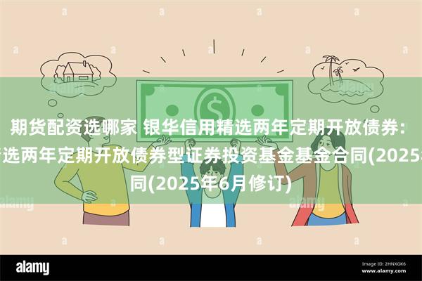 期货配资选哪家 银华信用精选两年定期开放债券: 银华信用精选两年定期开放债券型证券投资基金基金合同(2025年6月修订)