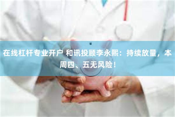 在线杠杆专业开户 和讯投顾李永熙：持续放量，本周四、五无风险！