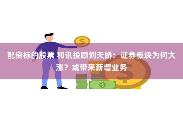 配资标的股票 和讯投顾刘天娇：证券板块为何大涨？或带来新增业务