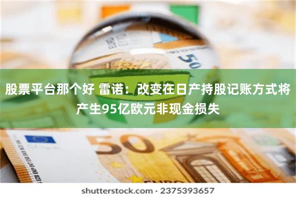 股票平台那个好 雷诺：改变在日产持股记账方式将产生95亿欧元非现金损失