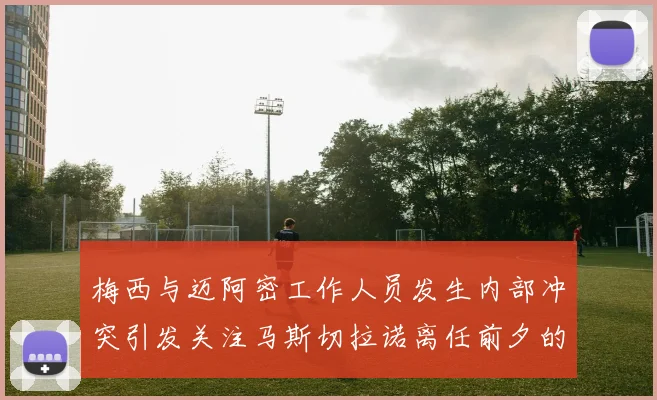 梅西与迈阿密工作人员发生内部冲突引发关注马斯切拉诺离任前夕的紧张局势