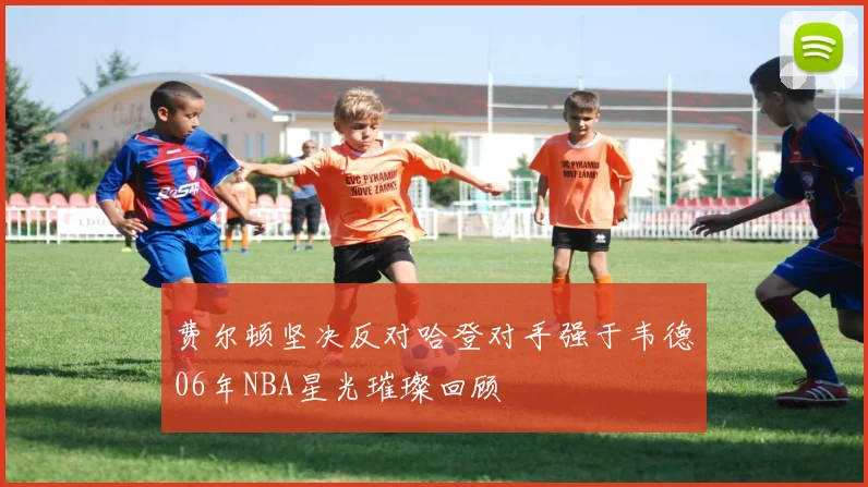 费尔顿坚决反对哈登对手强于韦德06年NBA星光璀璨回顾