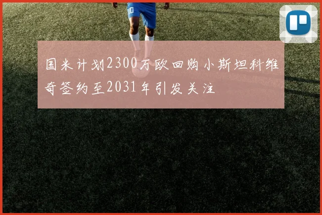 国米计划2300万欧回购小斯坦科维奇签约至2031年引发关注