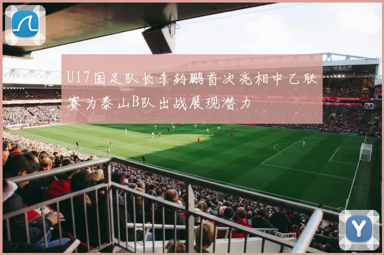U17国足队长李钧鹏首次亮相中乙联赛为泰山B队出战展现潜力