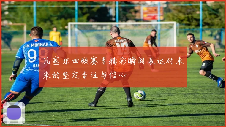 瓦塞尔回顾赛季精彩瞬间表达对未来的坚定专注与信心