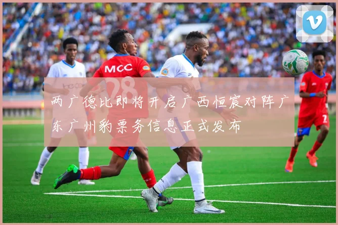 两广德比即将开启广西恒宸对阵广东广州豹票务信息正式发布