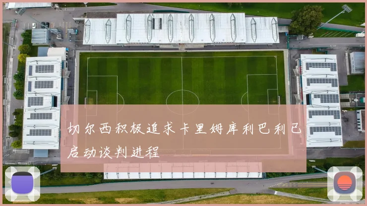 切尔西积极追求卡里姆库利巴利已启动谈判进程