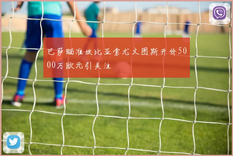 巴萨瞄准坎比亚索尤文图斯开价5000万欧元引关注