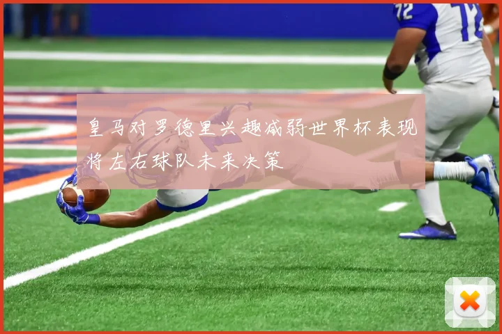 皇马对罗德里兴趣减弱世界杯表现将左右球队未来决策