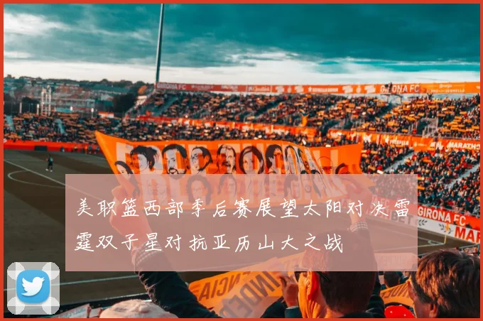 美职篮西部季后赛展望太阳对决雷霆双子星对抗亚历山大之战