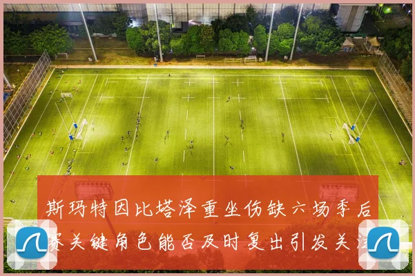 斯玛特因比塔泽重坐伤缺六场季后赛关键角色能否及时复出引发关注