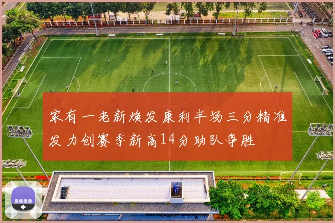 家有一老新焕发康利半场三分精准发力创赛季新高14分助队争胜