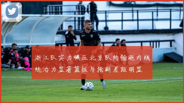 浙江队实力碾压北京队约翰逊内线统治力显著篮板与抢断差距明显