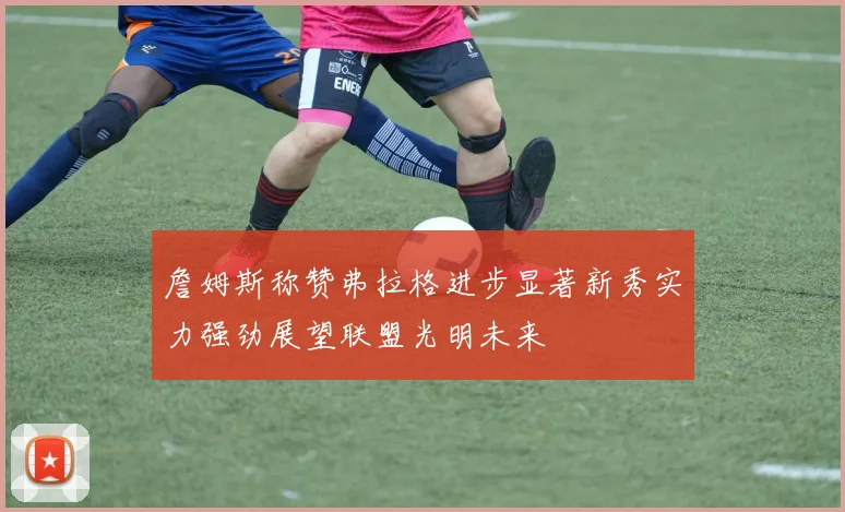 詹姆斯称赞弗拉格进步显著新秀实力强劲展望联盟光明未来