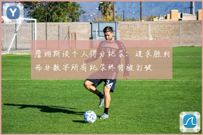 詹姆斯谈个人得分纪录：追求胜利而非数字所有纪录终将被打破