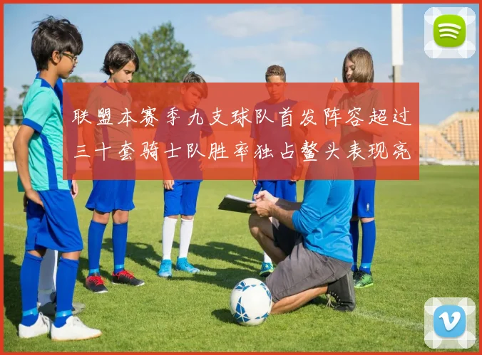 联盟本赛季九支球队首发阵容超过三十套骑士队胜率独占鳌头表现亮眼