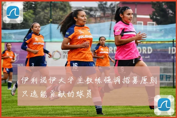 伊利诺伊大学主教练强调招募原则只选能贡献的球员