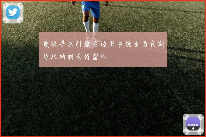 曼联寻求引援左边卫中场吉马良斯与托纳利或将留队