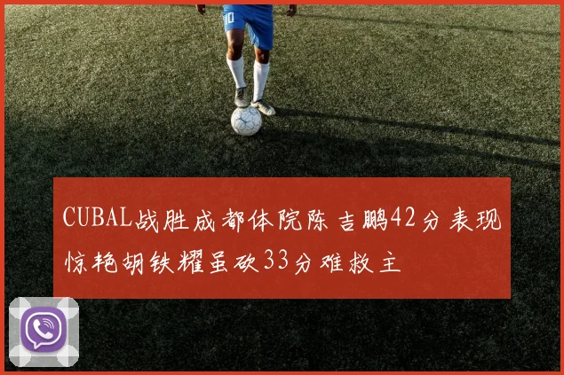 CUBAL战胜成都体院陈吉鹏42分表现惊艳胡铁耀虽砍33分难救主