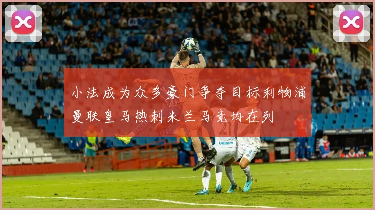 小法成为众多豪门争夺目标利物浦曼联皇马热刺米兰马竞均在列