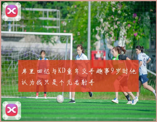 库里回忆与KD童年交手趣事9岁时他认为我只是个无名射手