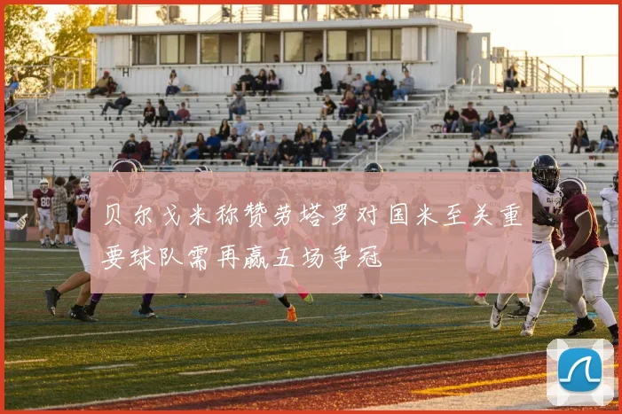 贝尔戈米称赞劳塔罗对国米至关重要球队需再赢五场争冠