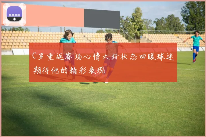 C罗重返赛场心情大好状态回暖球迷期待他的精彩表现