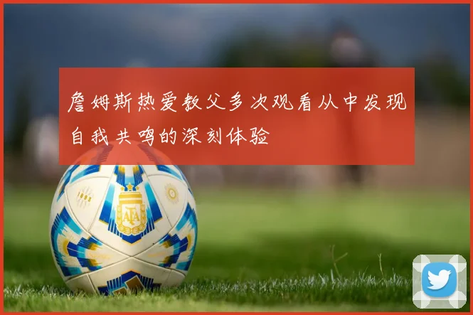 詹姆斯热爱教父多次观看从中发现自我共鸣的深刻体验