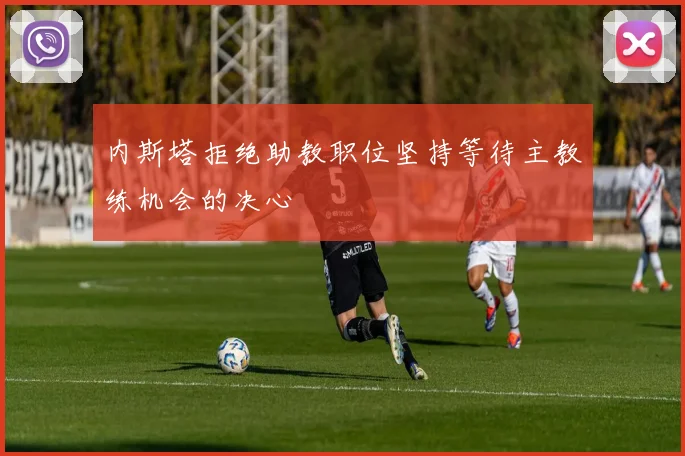 内斯塔拒绝助教职位坚持等待主教练机会的决心