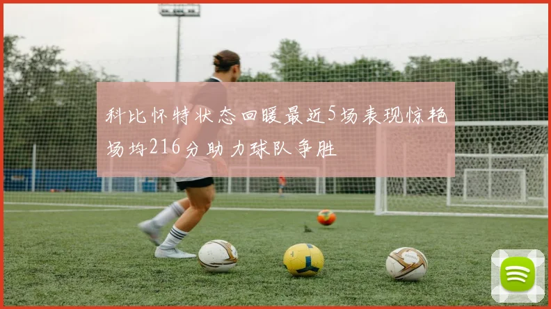 科比怀特状态回暖最近5场表现惊艳场均216分助力球队争胜