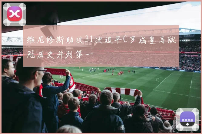 维尼修斯助攻31次追平C罗成皇马欧冠历史并列第一