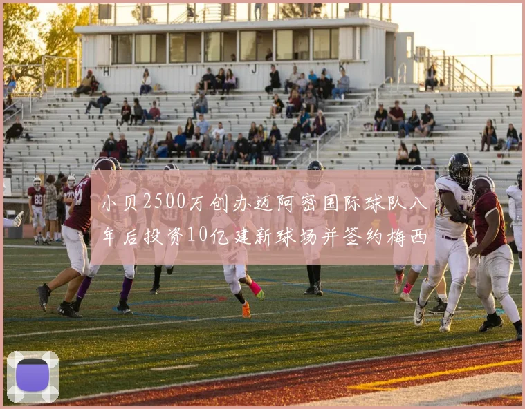 小贝2500万创办迈阿密国际球队八年后投资10亿建新球场并签约梅西
