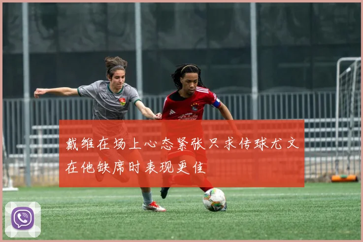戴维在场上心态紧张只求传球尤文在他缺席时表现更佳