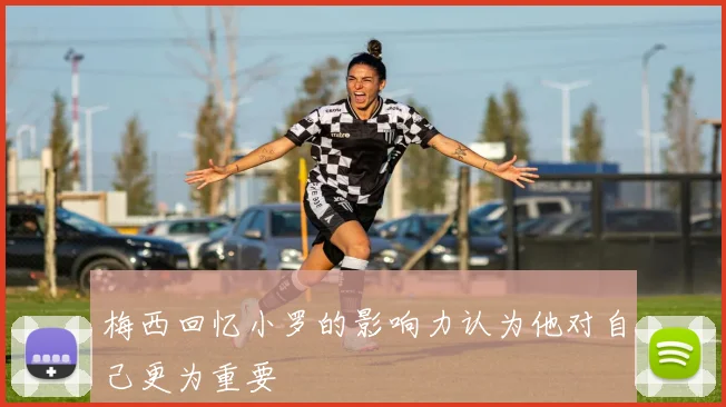 梅西回忆小罗的影响力认为他对自己更为重要