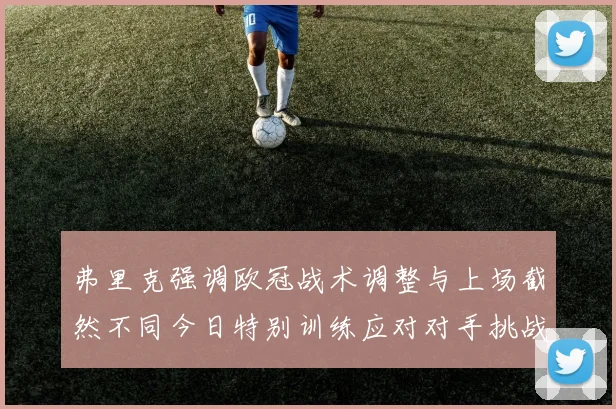 弗里克强调欧冠战术调整与上场截然不同今日特别训练应对对手挑战