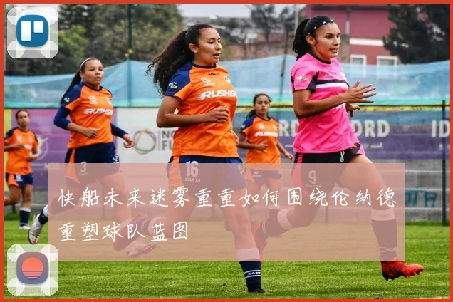快船未来迷雾重重如何围绕伦纳德重塑球队蓝图